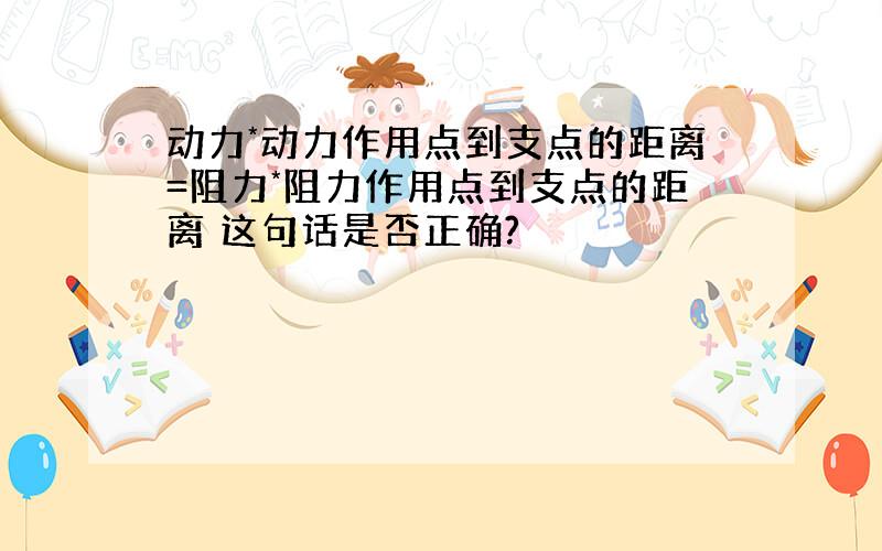 动力*动力作用点到支点的距离=阻力*阻力作用点到支点的距离 这句话是否正确?