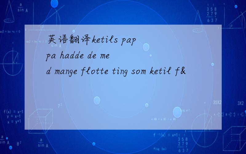 英语翻译ketils pappa hadde de med mange flotte ting som ketil f&