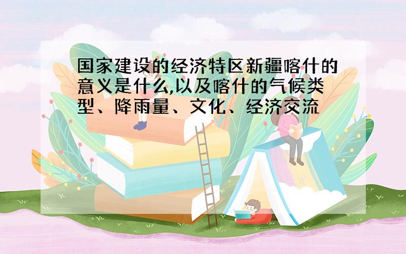 国家建设的经济特区新疆喀什的意义是什么,以及喀什的气候类型、降雨量、文化、经济交流