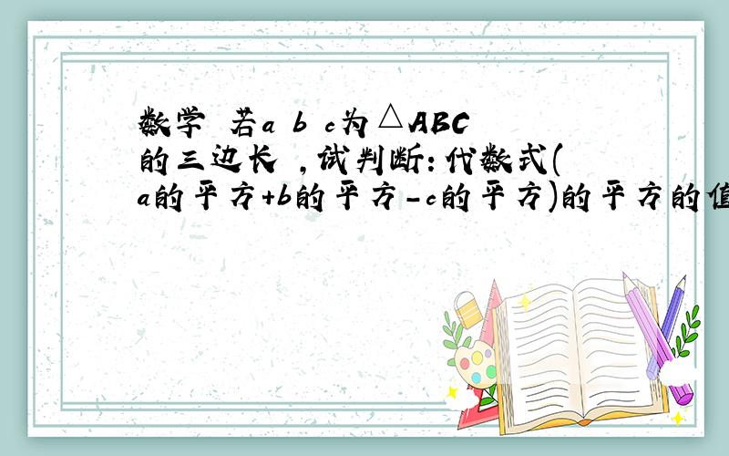 数学 若a b c为△ABC的三边长 ,试判断：代数式(a的平方+b的平方-c的平方)的平方的值是正数还是负数