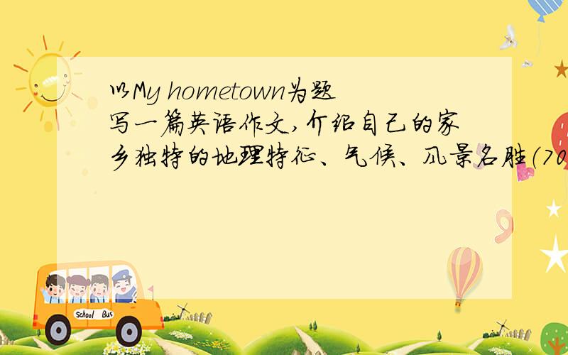 以My hometown为题写一篇英语作文,介绍自己的家乡独特的地理特征、气候、风景名胜（70词）?