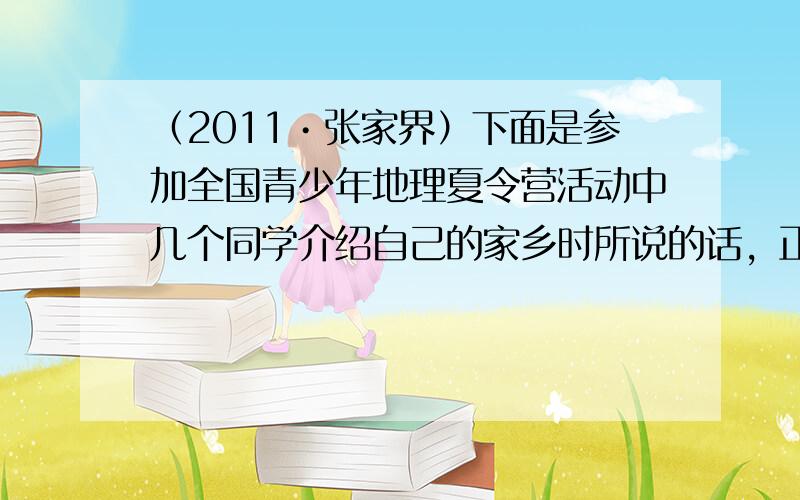 （2011•张家界）下面是参加全国青少年地理夏令营活动中几个同学介绍自己的家乡时所说的话，正确的是（　　）