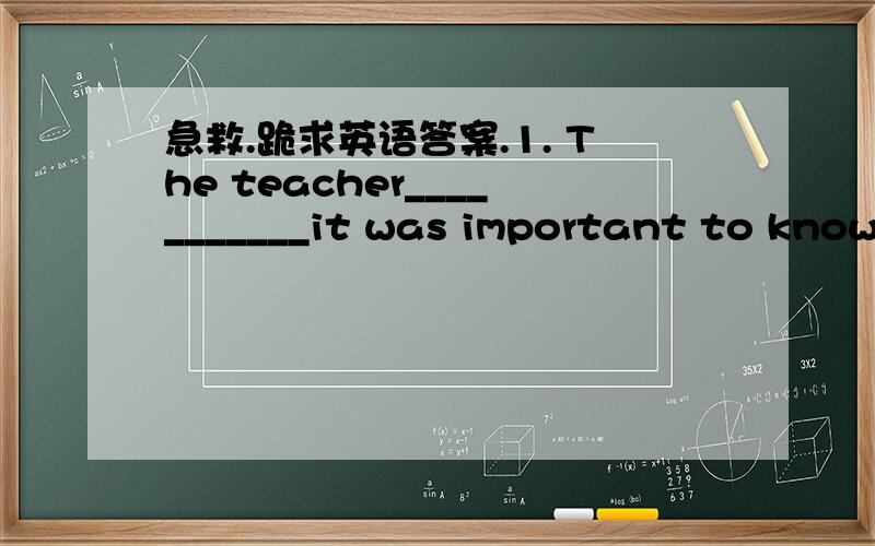 急救.跪求英语答案.1. The teacher___________it was important to know