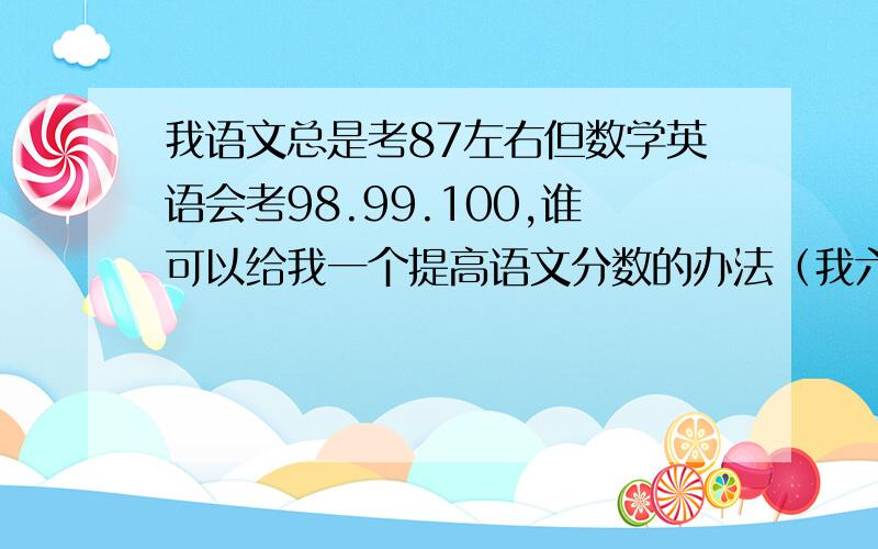 我语文总是考87左右但数学英语会考98.99.100,谁可以给我一个提高语文分数的办法（我六年级）