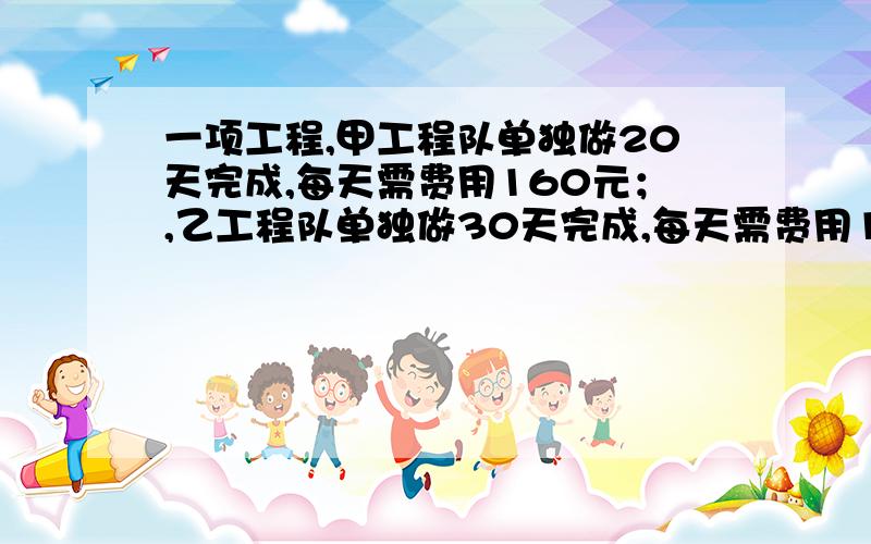 一项工程,甲工程队单独做20天完成,每天需费用160元；,乙工程队单独做30天完成,每天需费用100元.