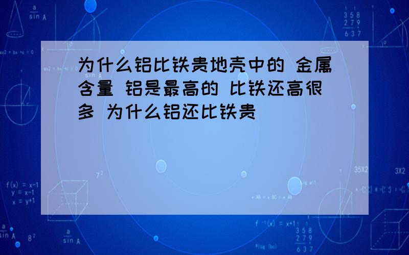 为什么铝比铁贵地壳中的 金属含量 铝是最高的 比铁还高很多 为什么铝还比铁贵