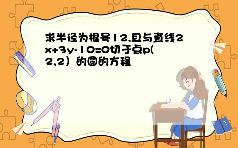 求半径为根号12,且与直线2x+3y-10=0切于点p(2,2）的圆的方程