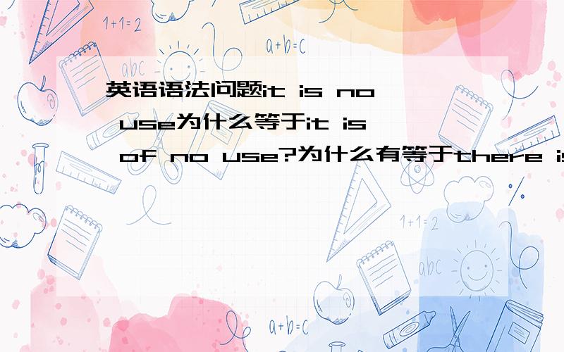 英语语法问题it is no use为什么等于it is of no use?为什么有等于there is no use