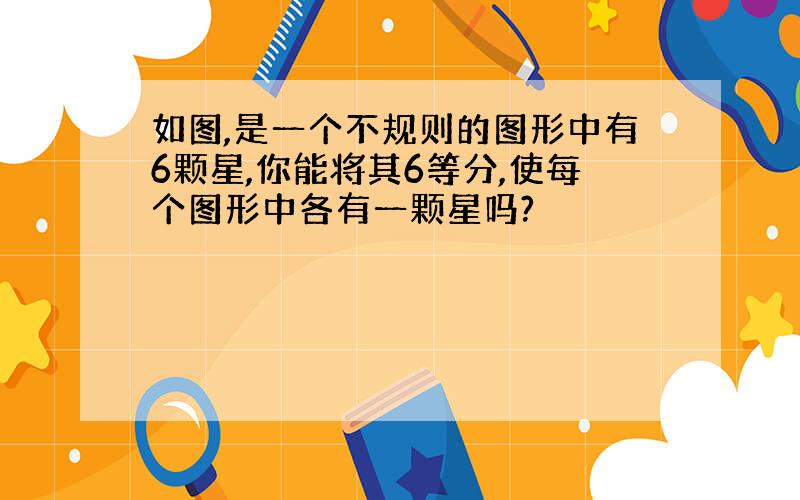 如图,是一个不规则的图形中有6颗星,你能将其6等分,使每个图形中各有一颗星吗?