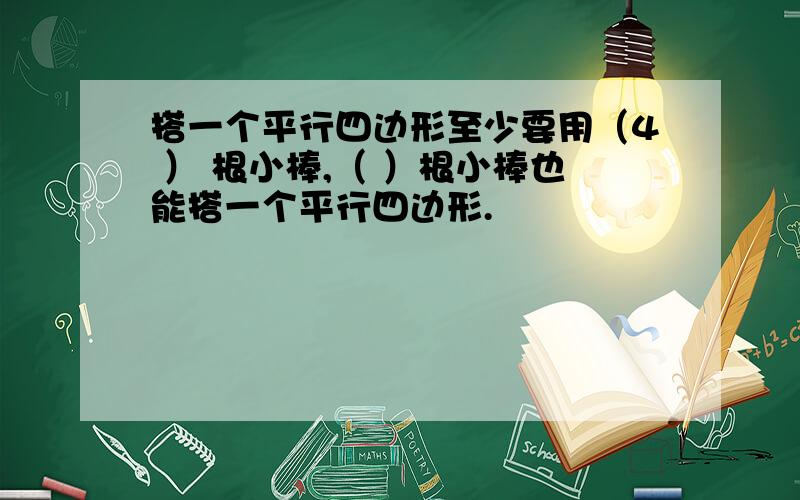 搭一个平行四边形至少要用（4 ） 根小棒,（ ）根小棒也能搭一个平行四边形.