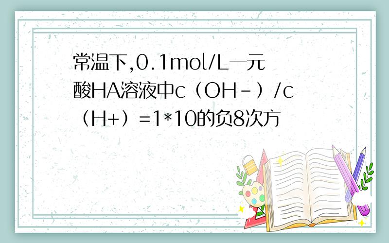 常温下,0.1mol/L一元酸HA溶液中c（OH-）/c（H+）=1*10的负8次方