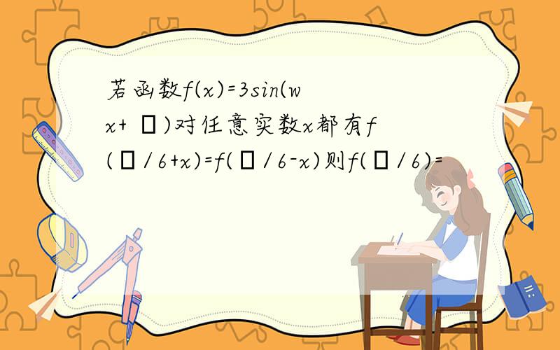 若函数f(x)=3sin(wx+ φ)对任意实数x都有f(π/6+x)=f(π/6-x)则f(π/6)=