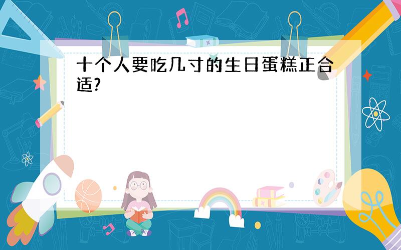 十个人要吃几寸的生日蛋糕正合适?