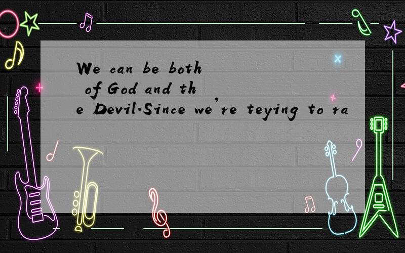 We can be both of God and the Devil.Since we're teying to ra