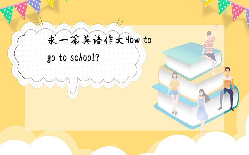 求一篇英语作文How to go to school?