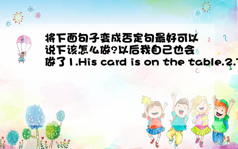 将下面句子变成否定句最好可以说下该怎么做?以后我自己也会做了1.His card is on the table.2.T