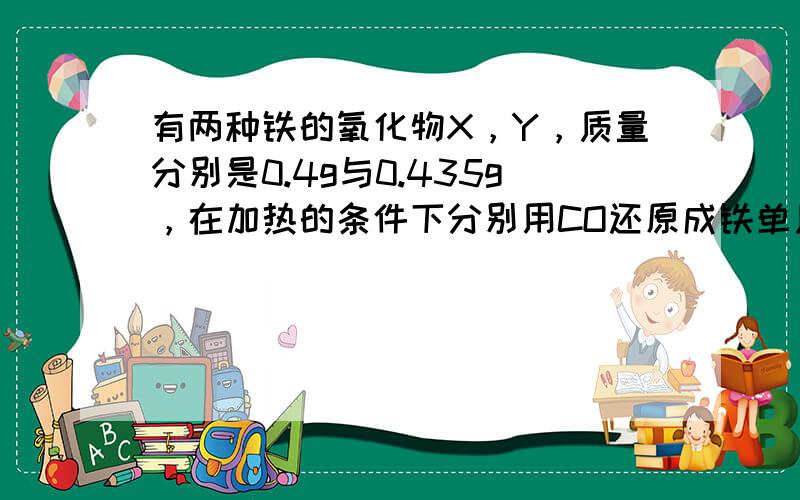 有两种铁的氧化物X，Y，质量分别是0.4g与0.435g，在加热的条件下分别用CO还原成铁单质，把各自生成的CO2分别通