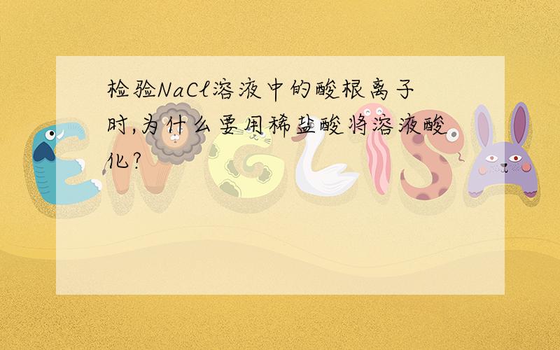 检验NaCl溶液中的酸根离子时,为什么要用稀盐酸将溶液酸化?