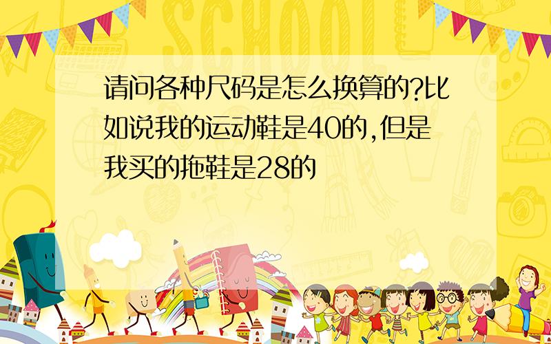 请问各种尺码是怎么换算的?比如说我的运动鞋是40的,但是我买的拖鞋是28的