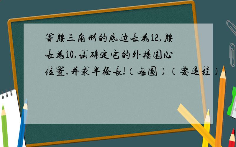 等腰三角形的底边长为12,腰长为10,试确定它的外接圆心位置,并求半径长!（无图）（要过程）