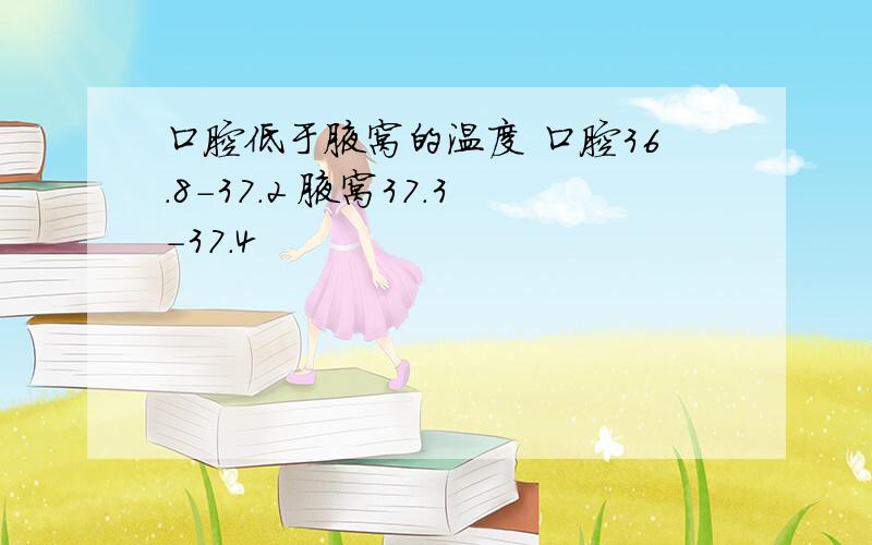 口腔低于腋窝的温度 口腔36.8-37.2 腋窝37.3-37.4