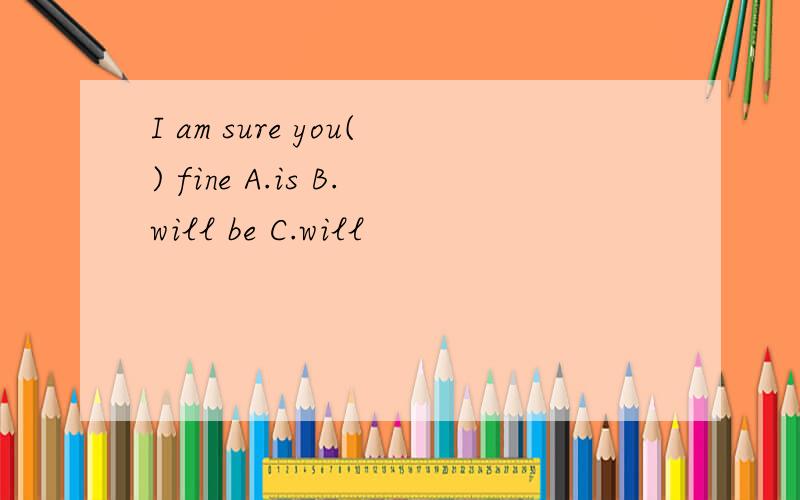 I am sure you() fine A.is B.will be C.will