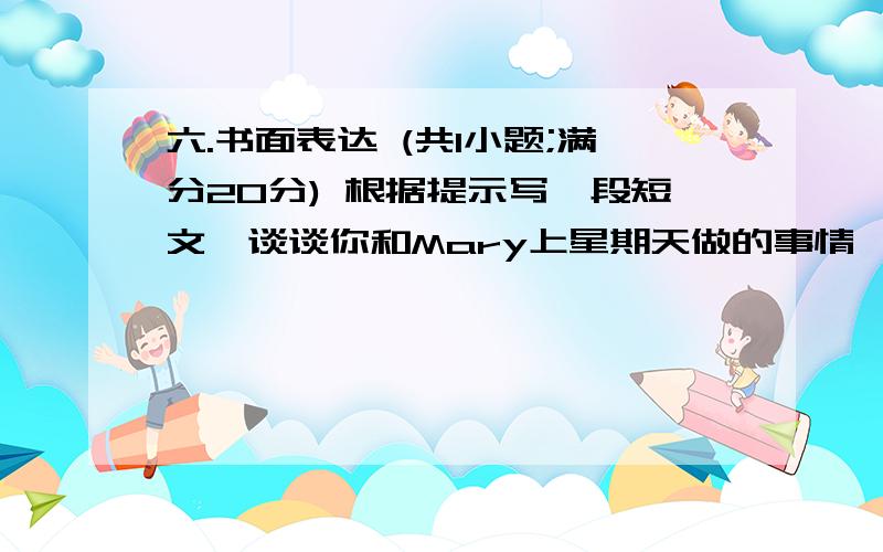 六.书面表达 (共1小题;满分20分) 根据提示写一段短文,谈谈你和Mary上星期天做的事情,80词以上,开头已写好,不