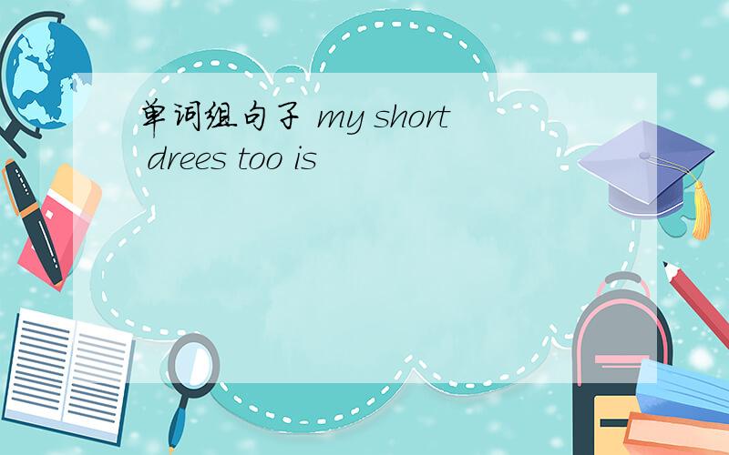 单词组句子 my short drees too is