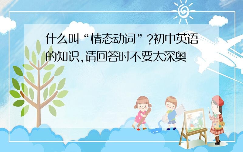 什么叫“情态动词”?初中英语的知识,请回答时不要太深奥