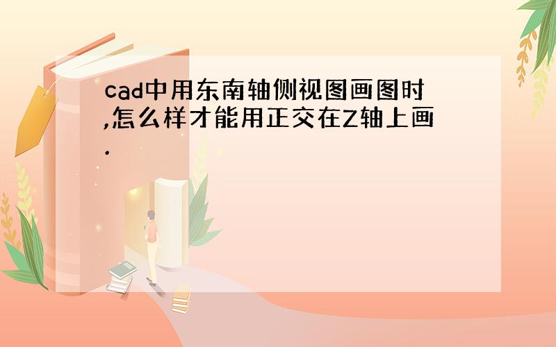 cad中用东南轴侧视图画图时,怎么样才能用正交在Z轴上画.