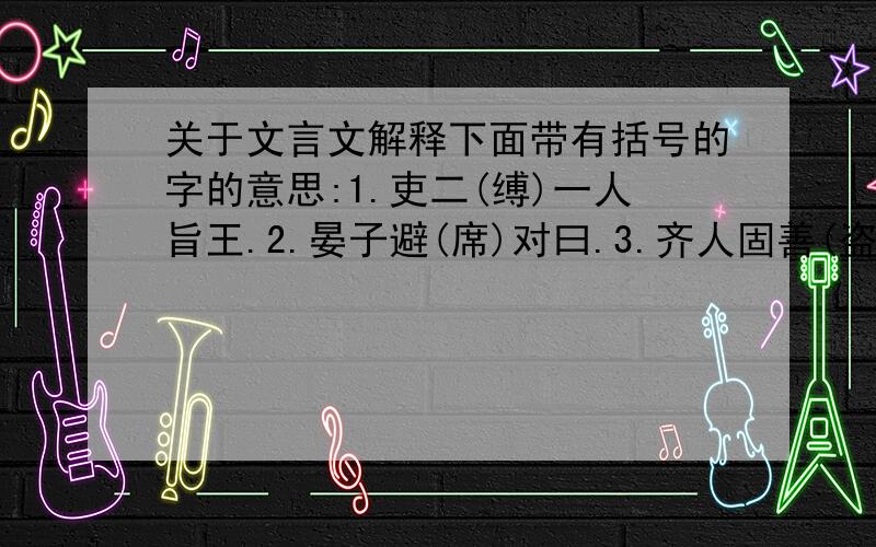 关于文言文解释下面带有括号的字的意思:1.吏二(缚)一人旨王.2.晏子避(席)对曰.3.齐人固善(盗)乎4.叶(徒)相似