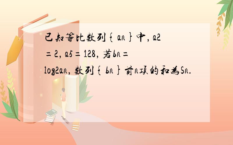 已知等比数列{an}中，a2=2，a5=128，若bn=log2an，数列{bn}前n项的和为Sn．