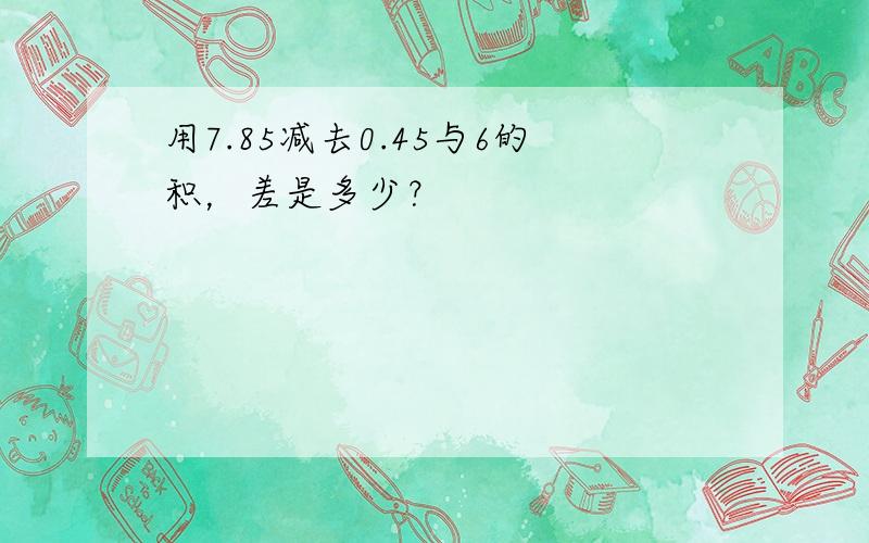 用7.85减去0.45与6的积，差是多少？