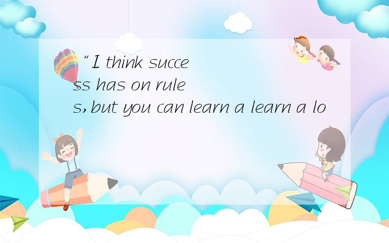 “I think success has on rules,but you can learn a learn a lo