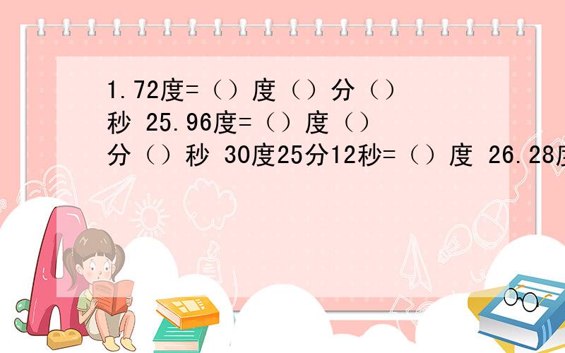 1.72度=（）度（）分（）秒 25.96度=（）度（）分（）秒 30度25分12秒=（）度 26.28度=（）度（）分