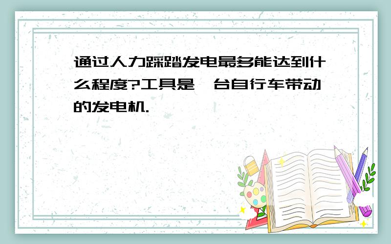 通过人力踩踏发电最多能达到什么程度?工具是一台自行车带动的发电机.