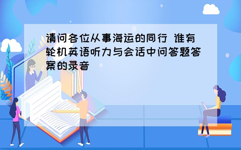 请问各位从事海运的同行 谁有轮机英语听力与会话中问答题答案的录音