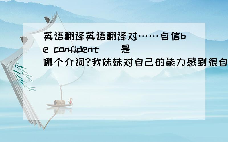 英语翻译英语翻译对……自信be confident（）是哪个介词?我妹妹对自己的能力感到很自信翻译my sister__