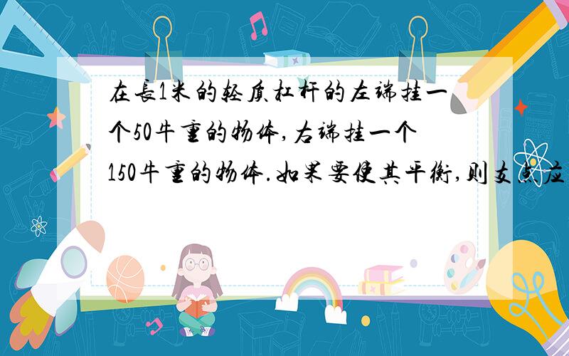 在长1米的轻质杠杆的左端挂一个50牛重的物体,右端挂一个150牛重的物体.如果要使其平衡,则支点应在距右端多少米的地方?