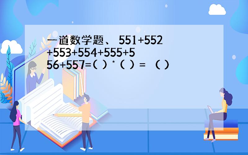 一道数学题、 551+552+553+554+555+556+557=( ) * ( ) = （ ）