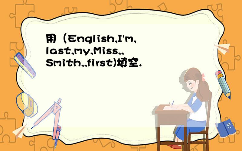 用（English,I'm,last,my,Miss,,Smith,,first)填空.