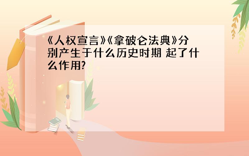 《人权宣言》《拿破仑法典》分别产生于什么历史时期 起了什么作用?