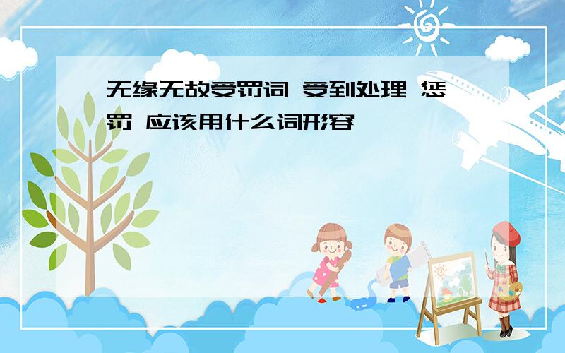 无缘无故受罚词 受到处理 惩罚 应该用什么词形容