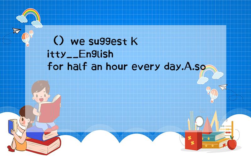 （）we suggest Kitty__English for half an hour every day.A.so