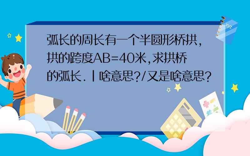 弧长的周长有一个半圆形桥拱,拱的跨度AB=40米,求拱桥的弧长.|啥意思?/又是啥意思?