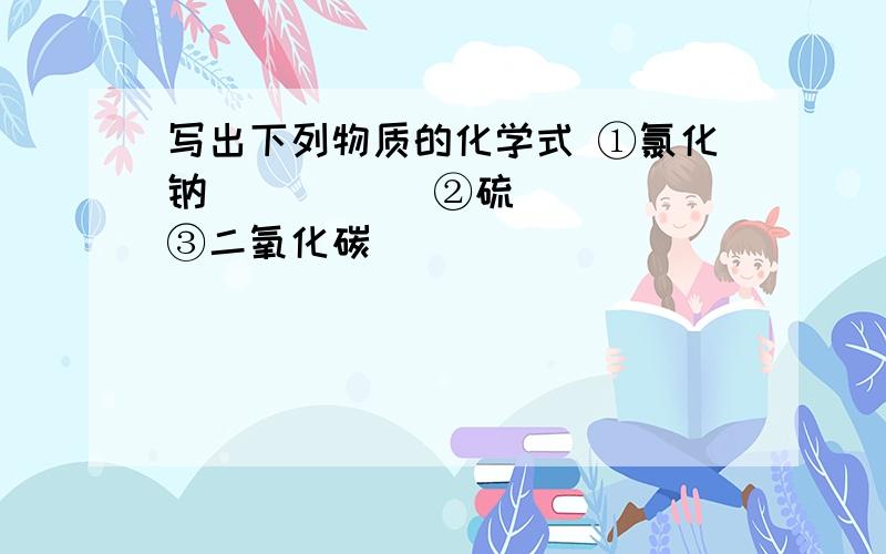 写出下列物质的化学式 ①氯化钠_____ ②硫_____③二氧化碳_____​