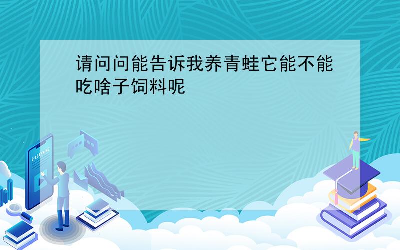 请问问能告诉我养青蛙它能不能吃啥子饲料呢