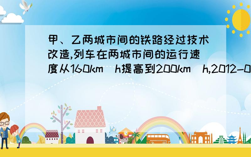 甲、乙两城市间的铁路经过技术改造,列车在两城市间的运行速度从160km\h提高到200km\h,2012-01-23 1