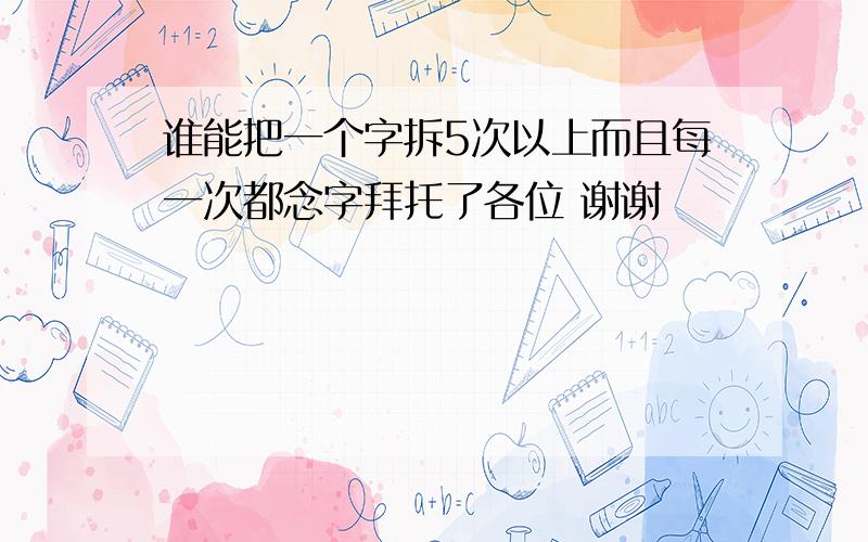 谁能把一个字拆5次以上而且每一次都念字拜托了各位 谢谢