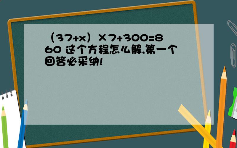 （37+x）×7+300=860 这个方程怎么解,第一个回答必采纳!